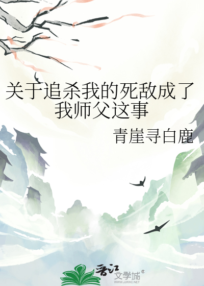 关于追杀我的死敌成了我师父这事