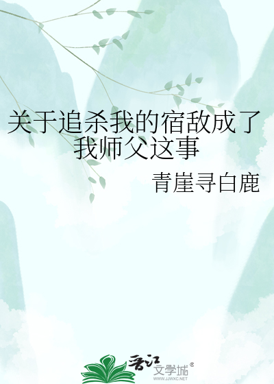 关于追杀我的宿敌成了我师父这事