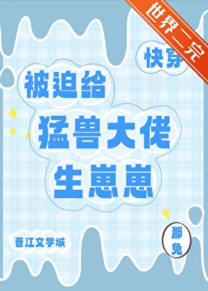 被迫给猛兽大佬生崽崽[快穿]
