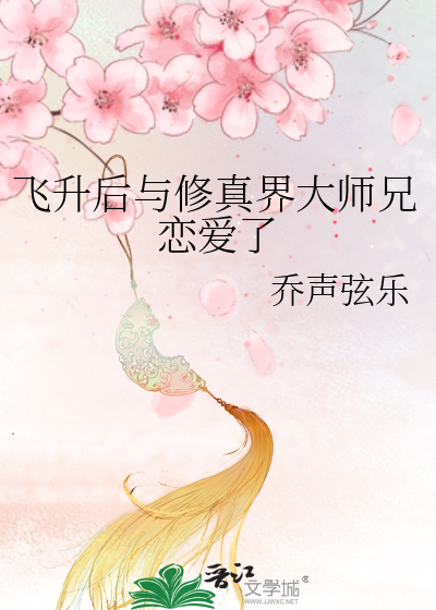 飞升后与修真界大师兄恋爱了